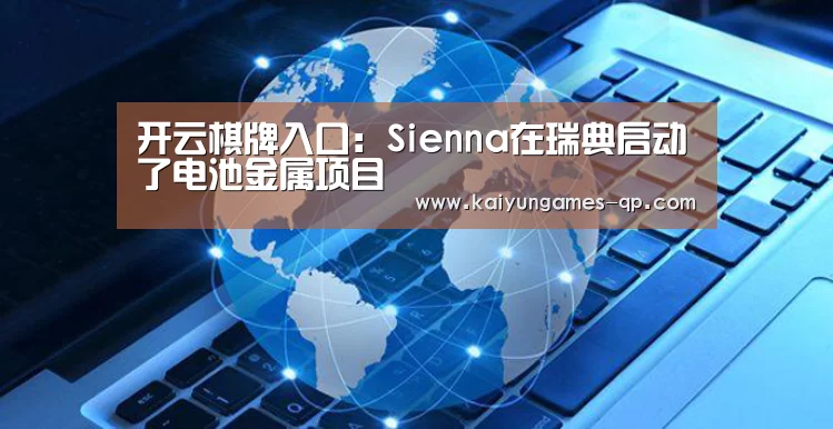开云棋牌入口:Sienna在瑞典启动了电池金属项目(图2) 开云棋牌下载