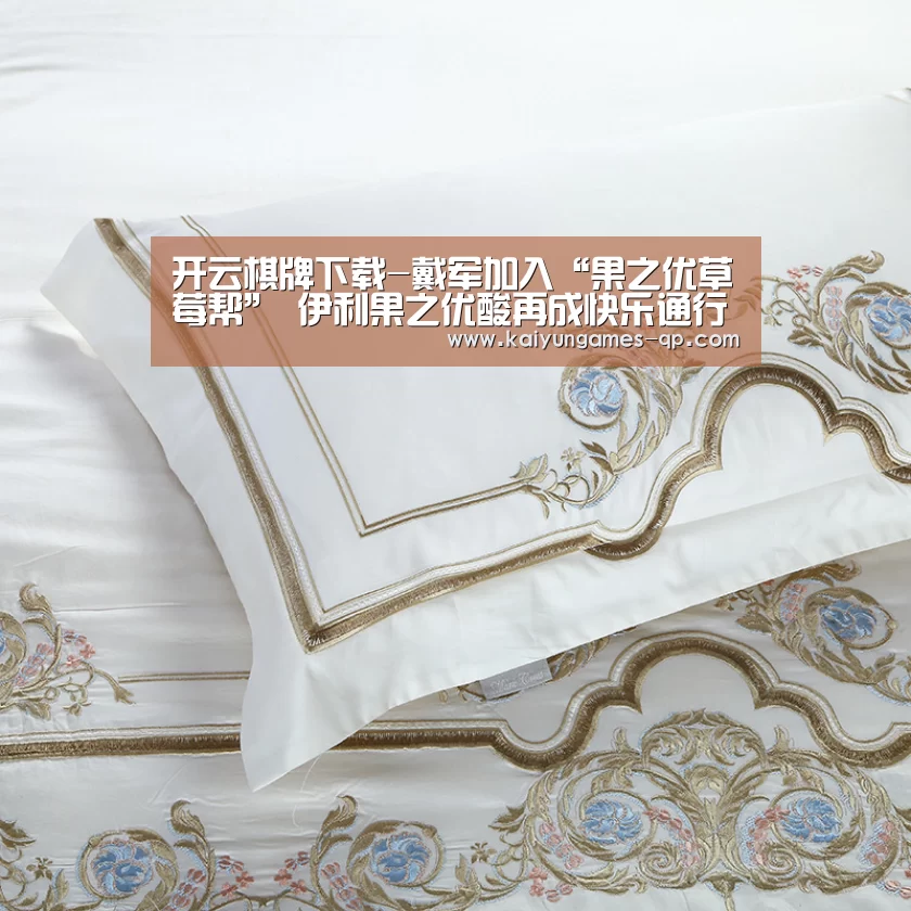 开云棋牌下载-戴军加入“果之优草莓帮” 伊利果之优酸再成快乐通行证(图2) 开云棋牌官方下载