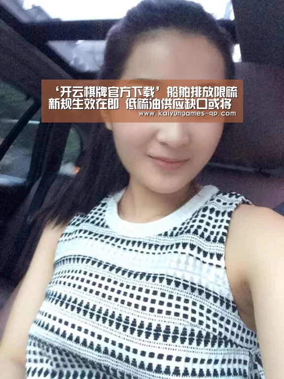 ‘开云棋牌官方下载’船舶排放限硫新规生效在即 低硫油供应缺口或将达20%