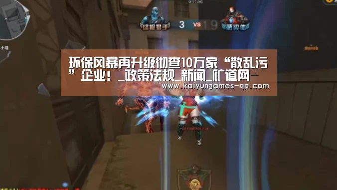 环保风暴再升级彻查10万家“散乱污”企业!_政策法规_新闻_矿道网-开云棋牌下载(图2) 开云棋牌入口