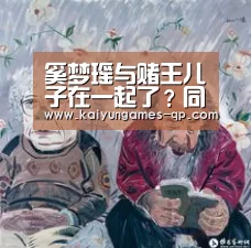 奚梦瑶与赌王儿子在一起了？同游澳门亲密互动【开云棋牌官方下载】